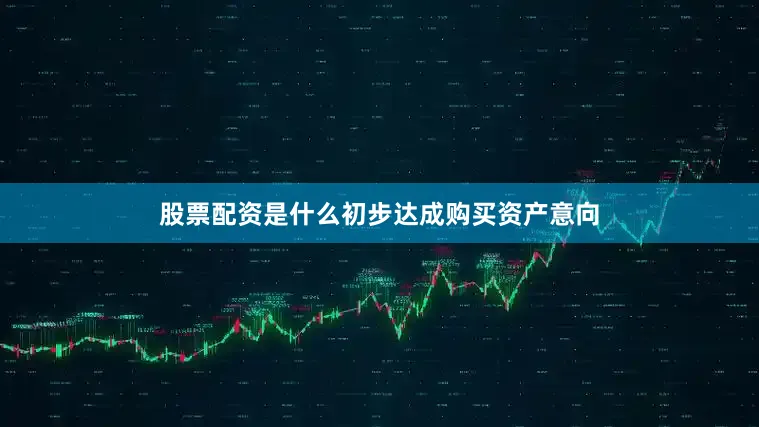 股票配资是什么初步达成购买资产意向