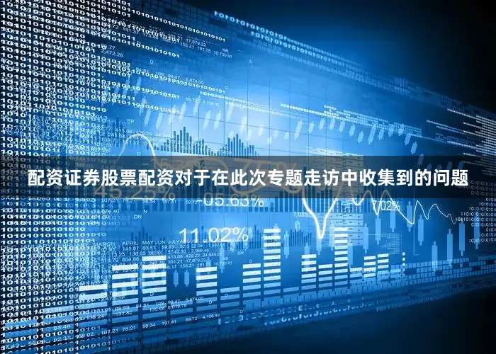 配资证券股票配资对于在此次专题走访中收集到的问题