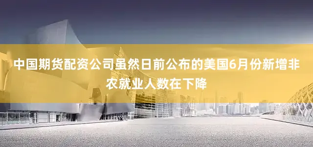 中国期货配资公司虽然日前公布的美国6月份新增非农就业人数在下降