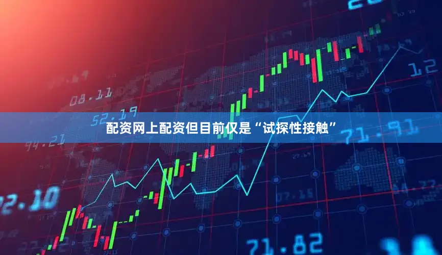 配资网上配资但目前仅是“试探性接触”