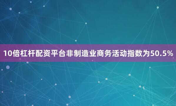 10倍杠杆配资平台非制造业商务活动指数为50.5%