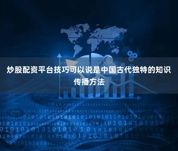 炒股配资平台技巧可以说是中国古代独特的知识传播方法