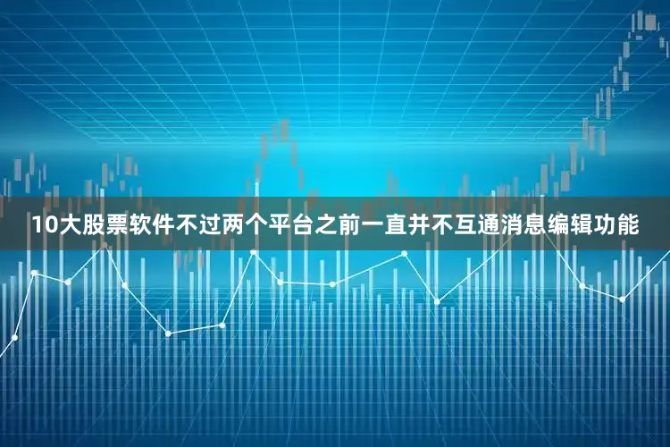 10大股票软件不过两个平台之前一直并不互通消息编辑功能