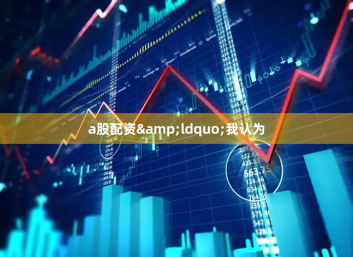 a股配资&ldquo;我认为
