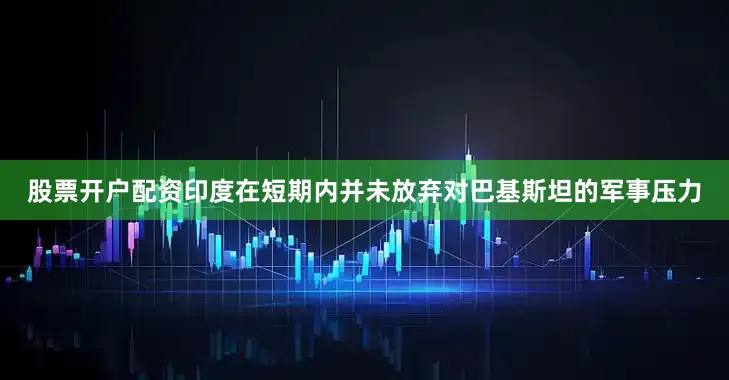 股票开户配资印度在短期内并未放弃对巴基斯坦的军事压力