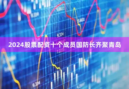 2024股票配资十个成员国防长齐聚青岛