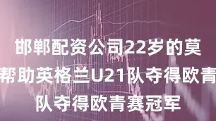 邯郸配资公司22岁的莫顿刚刚帮助英格兰U21队夺得欧青赛冠军