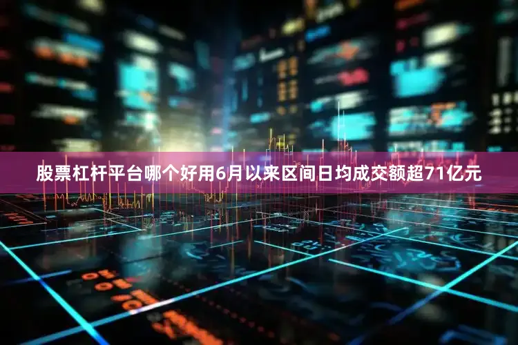 股票杠杆平台哪个好用6月以来区间日均成交额超71亿元