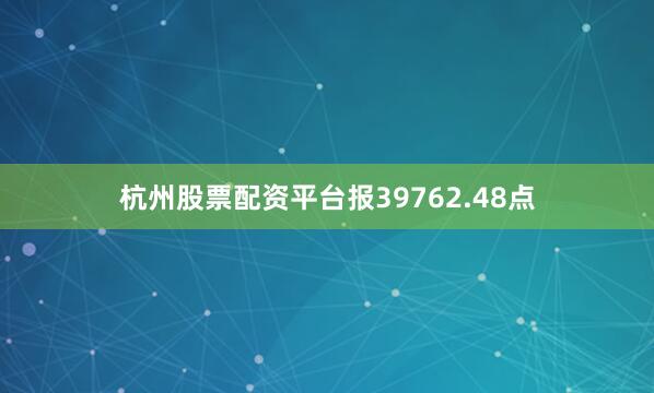 杭州股票配资平台报39762.48点
