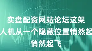 实盘配资网站论坛这架无人机从一个隐蔽位置悄然起飞