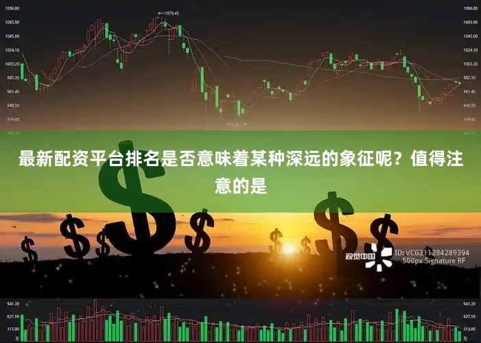 最新配资平台排名是否意味着某种深远的象征呢？值得注意的是
