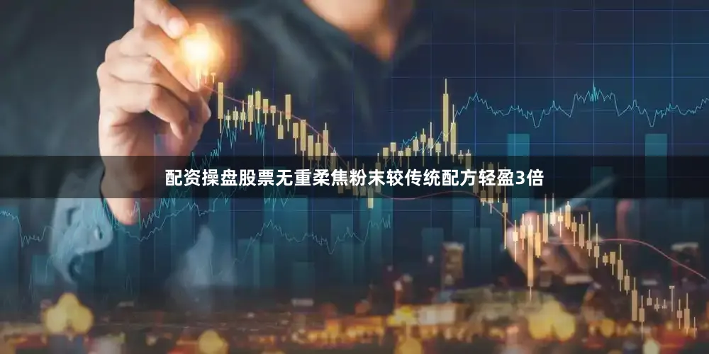 配资操盘股票无重柔焦粉末较传统配方轻盈3倍