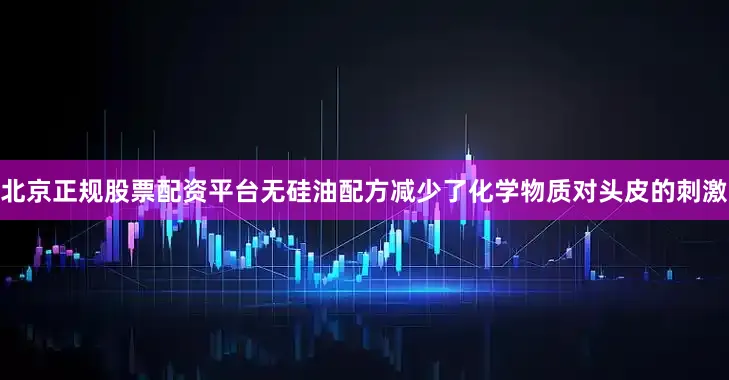 北京正规股票配资平台无硅油配方减少了化学物质对头皮的刺激