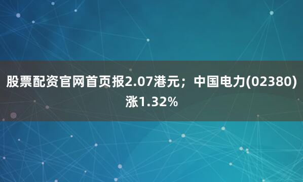 股票配资官网首页报2.07港元；中国电力(02380)涨1.32%