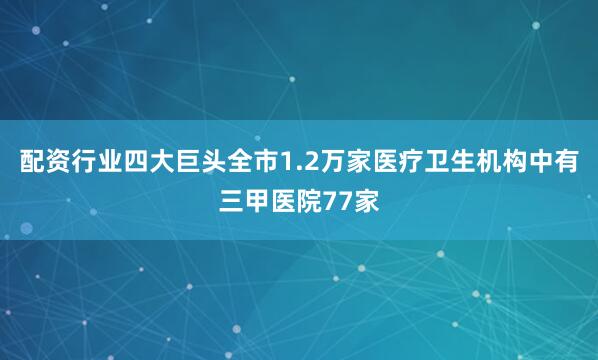 配资行业四大巨头全市1.2万家医疗卫生机构中有三甲医院77家