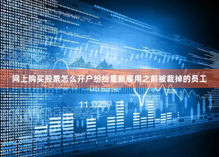 网上购买股票怎么开户纷纷重新雇用之前被裁掉的员工