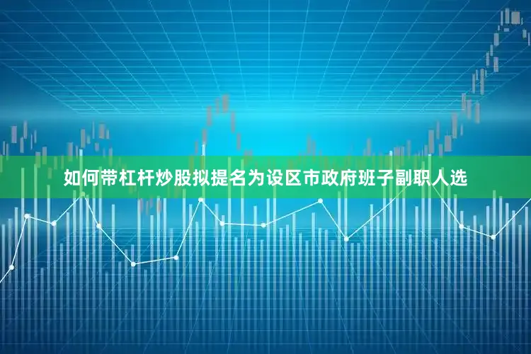 如何带杠杆炒股拟提名为设区市政府班子副职人选