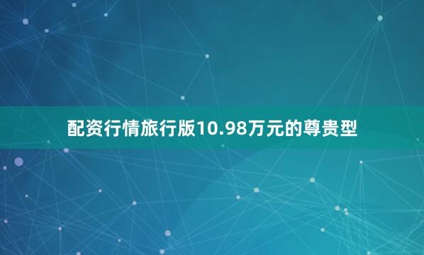 配资行情旅行版10.98万元的尊贵型