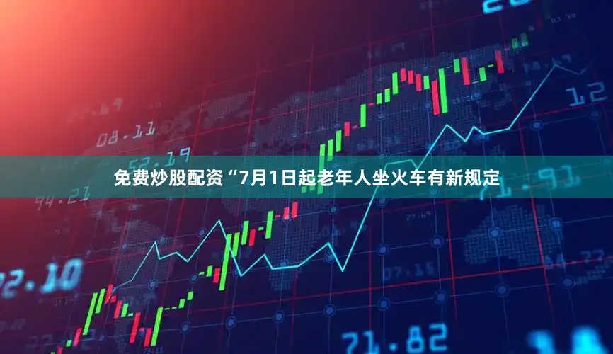 免费炒股配资“7月1日起老年人坐火车有新规定