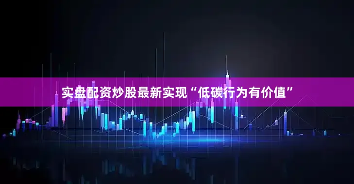 实盘配资炒股最新实现“低碳行为有价值”