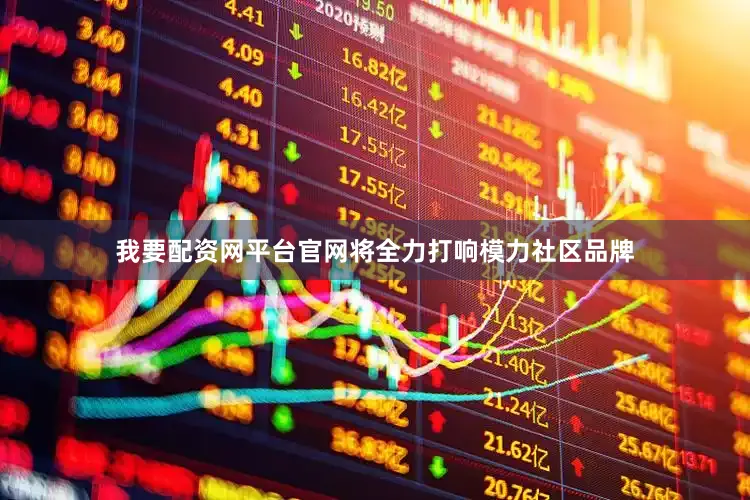 我要配资网平台官网将全力打响模力社区品牌