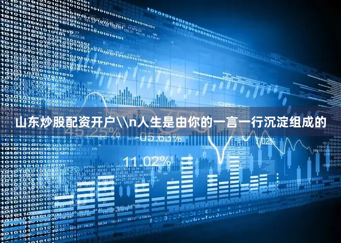 山东炒股配资开户\n人生是由你的一言一行沉淀组成的