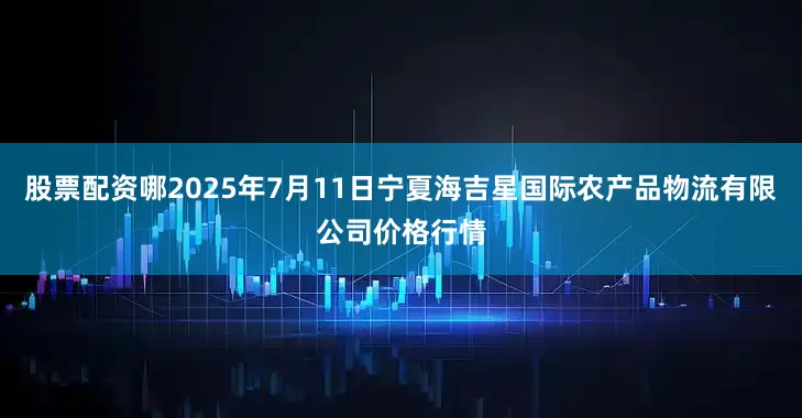股票配资哪2025年7月11日宁夏海吉星国际农产品物流有限公司价格行情