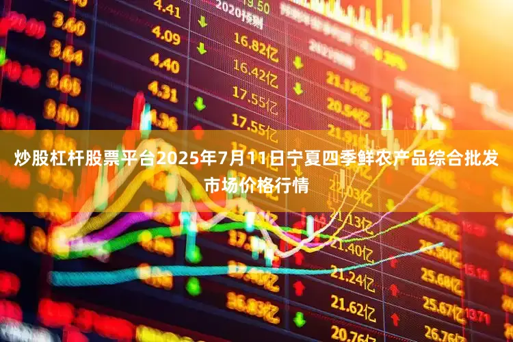 炒股杠杆股票平台2025年7月11日宁夏四季鲜农产品综合批发市场价格行情