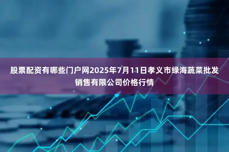 股票配资有哪些门户网2025年7月11日孝义市绿海蔬菜批发销售有限公司价格行情