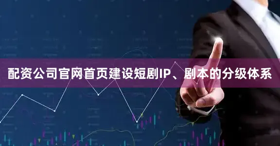 配资公司官网首页建设短剧IP、剧本的分级体系