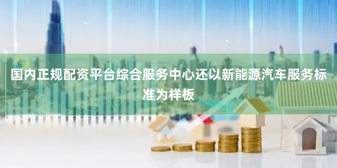 国内正规配资平台综合服务中心还以新能源汽车服务标准为样板