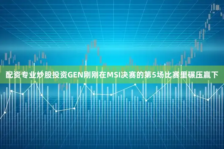 配资专业炒股投资GEN刚刚在MSI决赛的第5场比赛里碾压赢下
