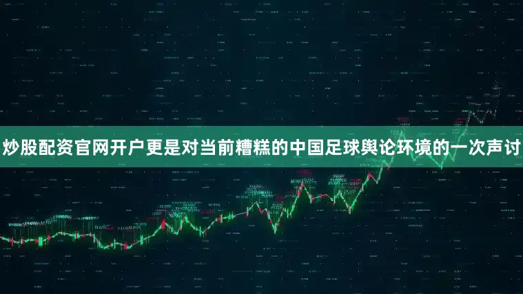 炒股配资官网开户更是对当前糟糕的中国足球舆论环境的一次声讨