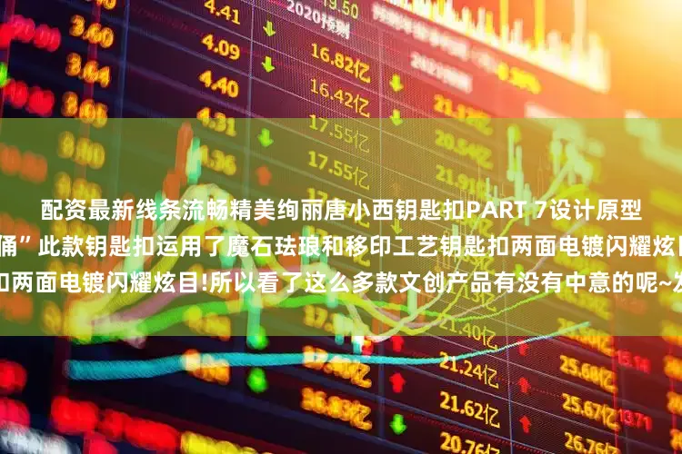 配资最新线条流畅精美绚丽唐小西钥匙扣PART 7设计原型为西安博物院馆藏文物“侍女俑”此款钥匙扣运用了魔石珐琅和移印工艺钥匙扣两面电镀闪耀炫目!所以看了这么多款文创产品有没有中意的呢~发布于：北京市
