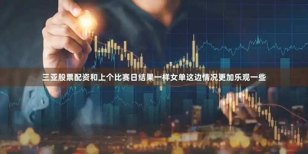 三亚股票配资和上个比赛日结果一样女单这边情况更加乐观一些
