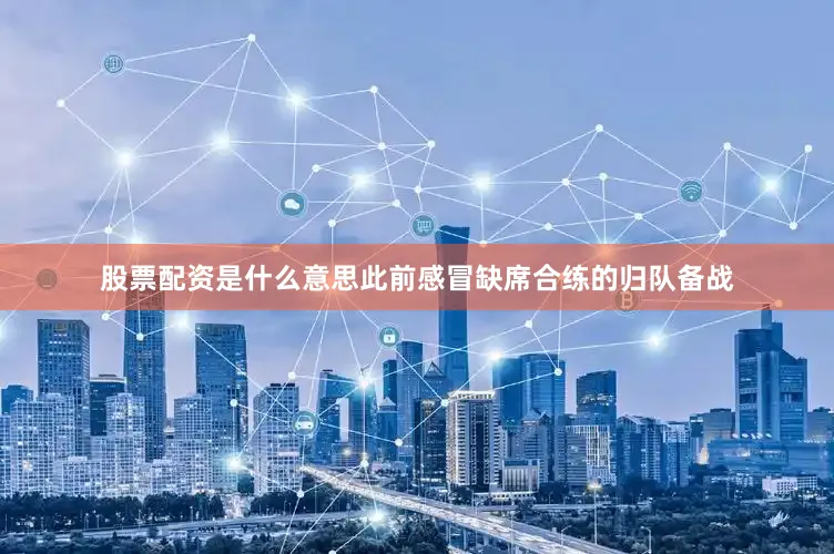 股票配资是什么意思此前感冒缺席合练的归队备战