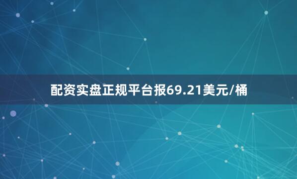 配资实盘正规平台报69.21美元/桶