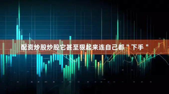 配资炒股炒股它甚至狠起来连自己都＂下手＂