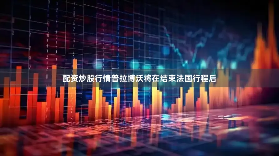 配资炒股行情普拉博沃将在结束法国行程后