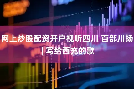 网上炒股配资开户视听四川 百部川扬 | 写给西充的歌