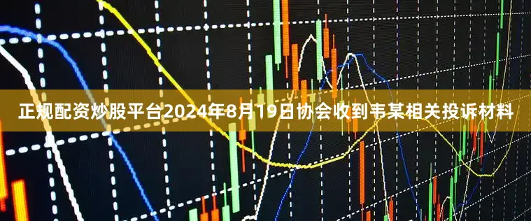 正规配资炒股平台2024年8月19日协会收到韦某相关投诉材料