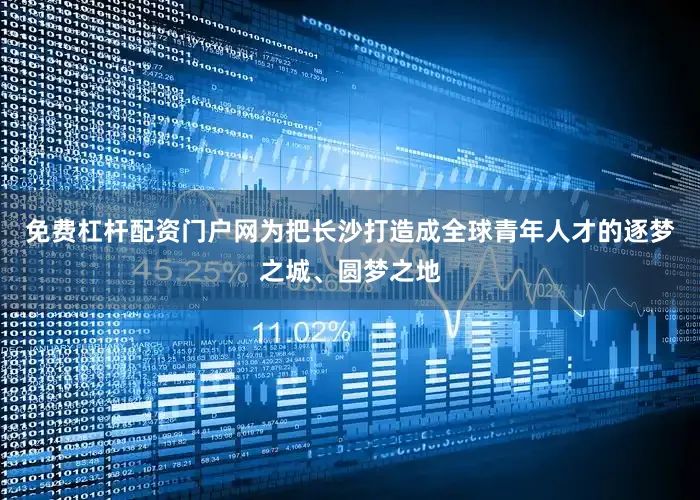 免费杠杆配资门户网为把长沙打造成全球青年人才的逐梦之城、圆梦之地