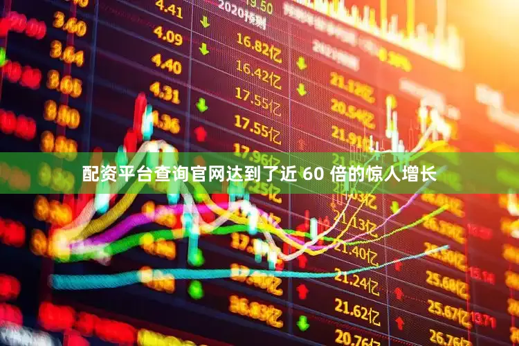 配资平台查询官网达到了近 60 倍的惊人增长