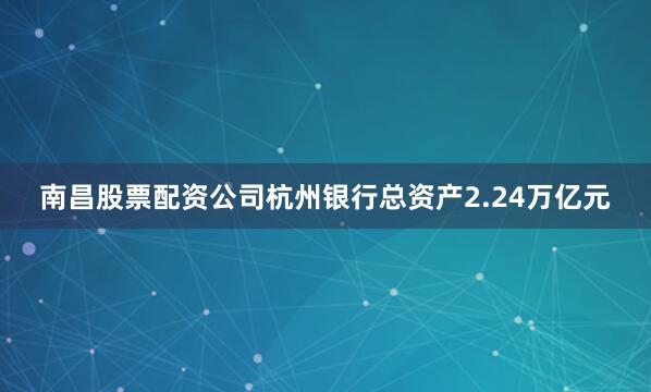 南昌股票配资公司杭州银行总资产2.24万亿元