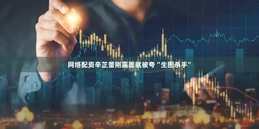 网络配资辛芷蕾刚露面就被夸“生图杀手”