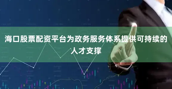 海口股票配资平台为政务服务体系提供可持续的人才支撑