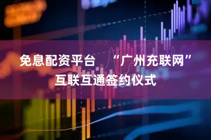 免息配资平台    “广州充联网”互联互通签约仪式