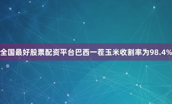 全国最好股票配资平台巴西一茬玉米收割率为98.4%