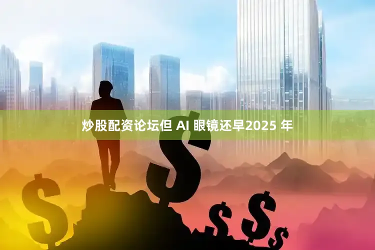 炒股配资论坛但 AI 眼镜还早2025 年