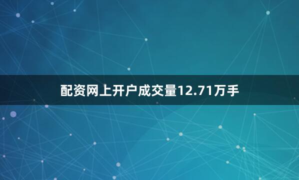 配资网上开户成交量12.71万手